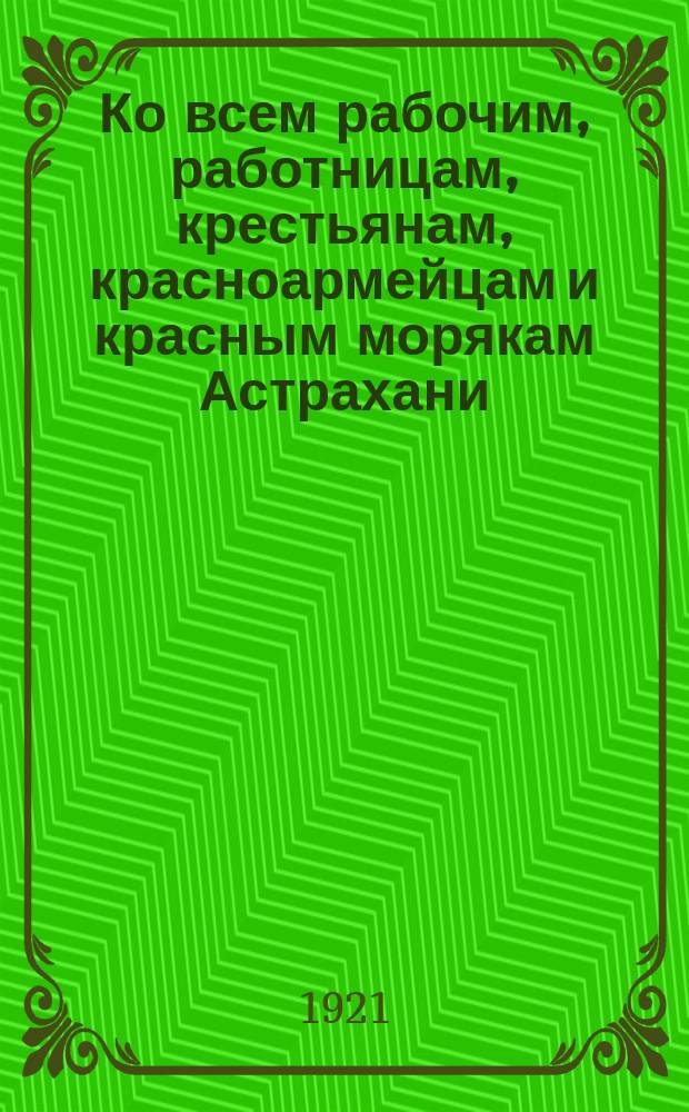Ко всем рабочим, работницам, крестьянам, красноармейцам и красным морякам Астрахани. "Советская Россия вышла победительницей на всех воен. фронтах..." : листовка