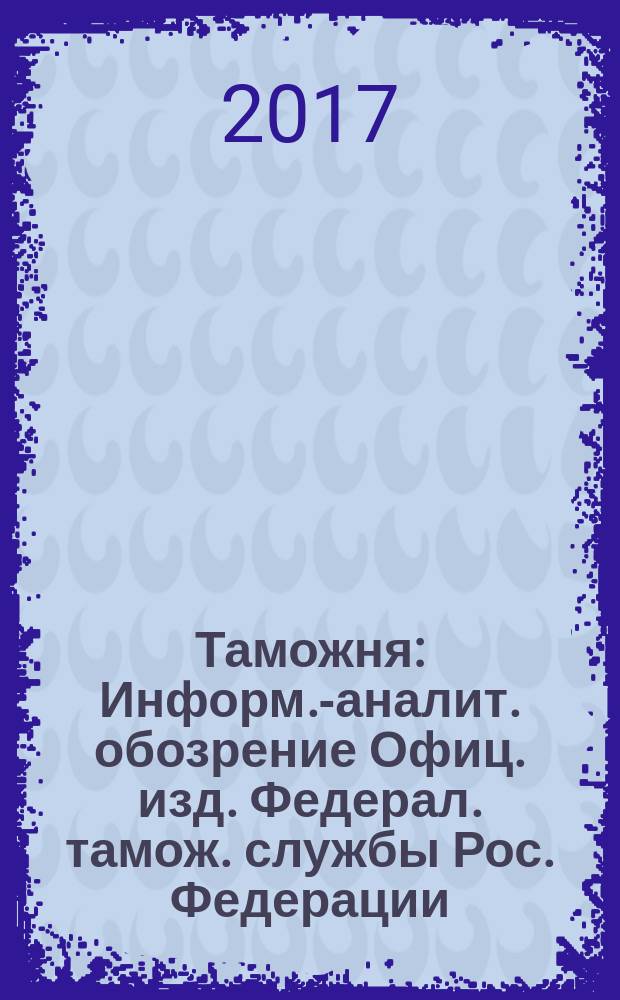 Таможня : Информ.-аналит. обозрение Офиц. изд. Федерал. тамож. службы Рос. Федерации. 2017, № 8 (415)