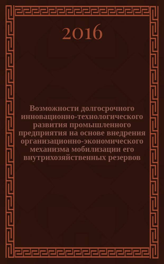 Возможности долгосрочного инновационно-технологического развития промышленного предприятия на основе внедрения организационно-экономического механизма мобилизации его внутрихозяйственных резервов : (на примере территориально-распределенного комплекса ОАО "Биохим") : монография