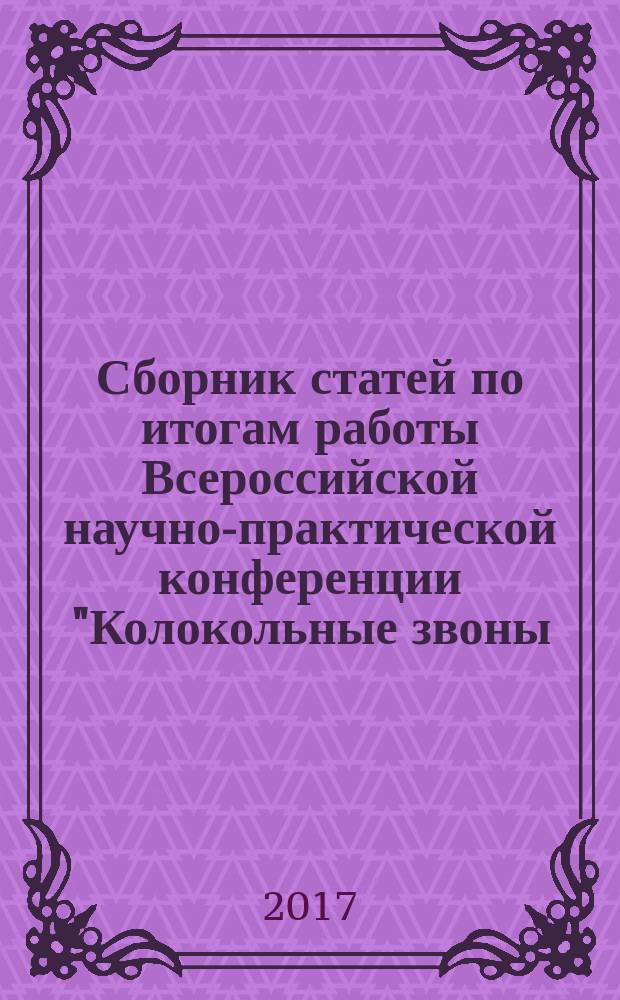 Сборник статей по итогам работы Всероссийской научно-практической конференции "Колокольные звоны: история, традиции, современность" в рамках XV Фестиваля колокольного звона "Алексеевские перезвоны", пгт. Алексеевское, 26-29 мая 2017 года