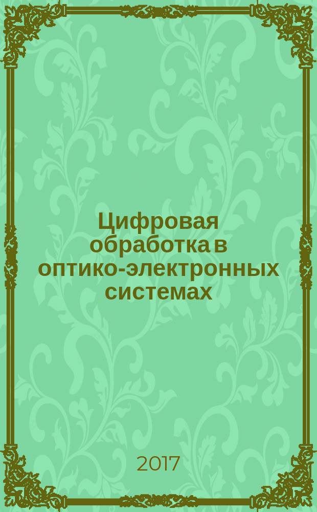 Цифровая обработка в оптико-электронных системах : учебное пособие [по программе специалитета "Электронные и оптико-электронные приборы и системы специального назначения", а также по программам магистратуры "Лазерная техника и лазерные технологии" и "Оптотехника"]. Ч. 1
