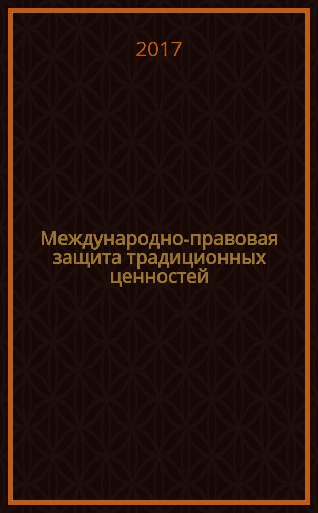 Международно-правовая защита традиционных ценностей : материалы круглых столов 16 апреля и 9 ноября 2016 г. "Традиционные ценности в современном международном праве", "Россия и международно-правовая защита традиционных ценностей" в рамках XIV международного конгресса "Блищенковские чтения"