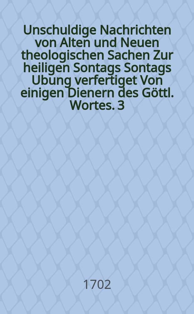 Unschuldige Nachrichten von Alten und Neuen theologischen Sachen Zur heiligen Sontags Sontags Ubung verfertiget Von einigen Dienern des Göttl. Wortes. [3] : Fünffter und Sechster Sonntag