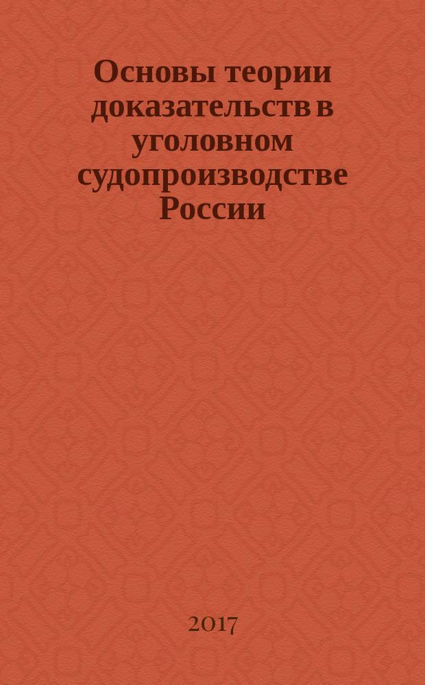 Основы теории доказательств в уголовном судопроизводстве России : учебное пособие для студентов, обучающихся по специальности 40.05.01 "Правовое обеспечение национальной безопасности" (специализация "Уголовно-правовая")