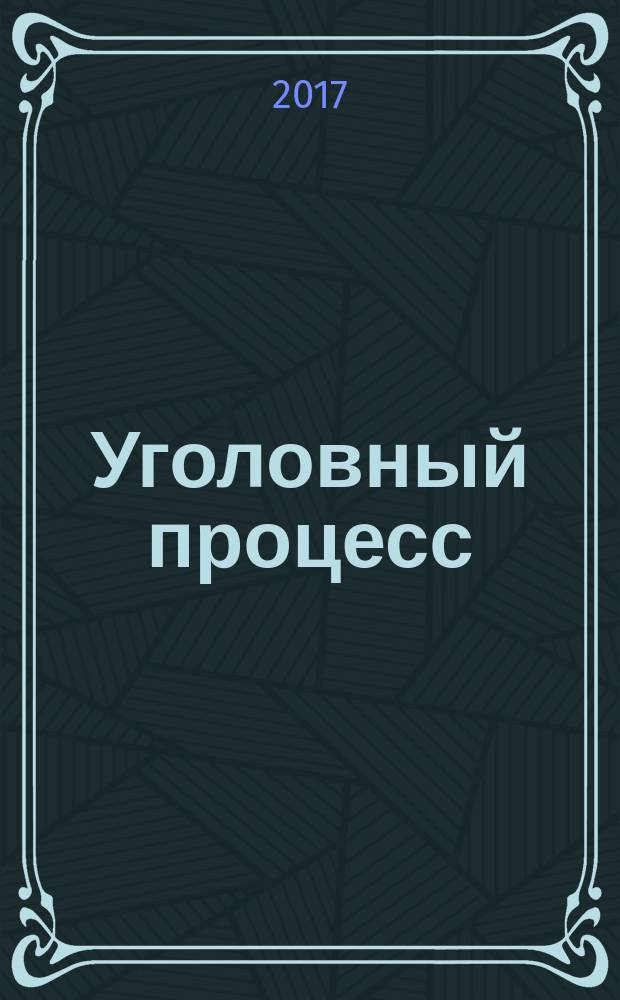 Уголовный процесс : Ежемес. журн. Изд. дома "Арбитр. практика" по уголов. праву, процессу и криминалистике. 2017, № 5 (149)