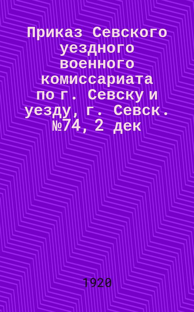 Приказ Севского уездного военного комиссариата по г. Севску и уезду, г. Севск. № 74, 2 дек. 1920 г. По Мобилизационному отделению: [О закупке лошадей у населения : листовка
