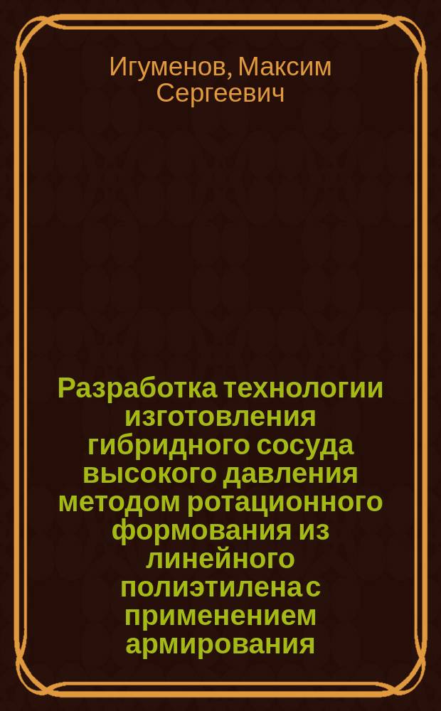 Разработка технологии изготовления гибридного сосуда высокого давления методом ротационного формования из линейного полиэтилена с применением армирования : автореферат диссертации на соискание ученой степени кандидата технических наук : специальность 05.17.06 <Технология и переработка полимеров и композитов>