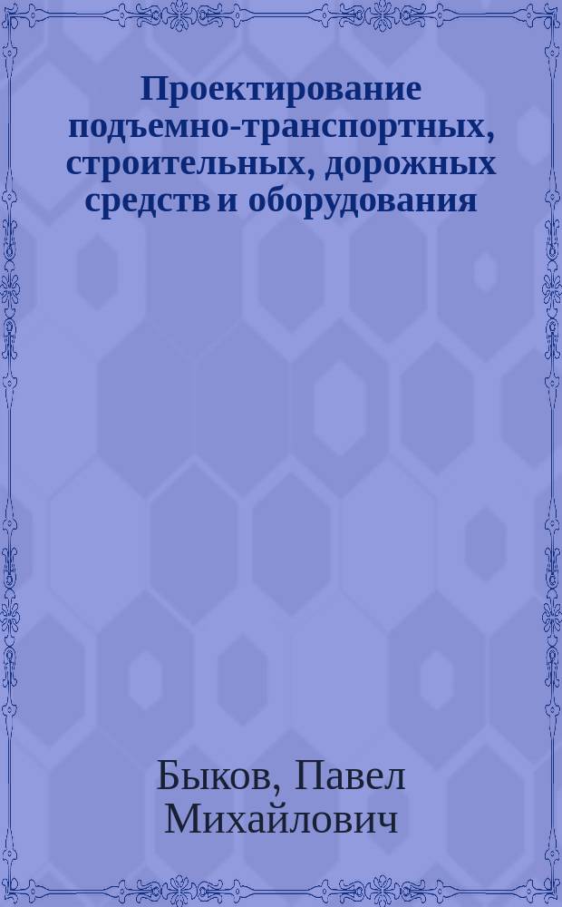 Проектирование подъемно-транспортных, строительных, дорожных средств и оборудования : учебное пособие