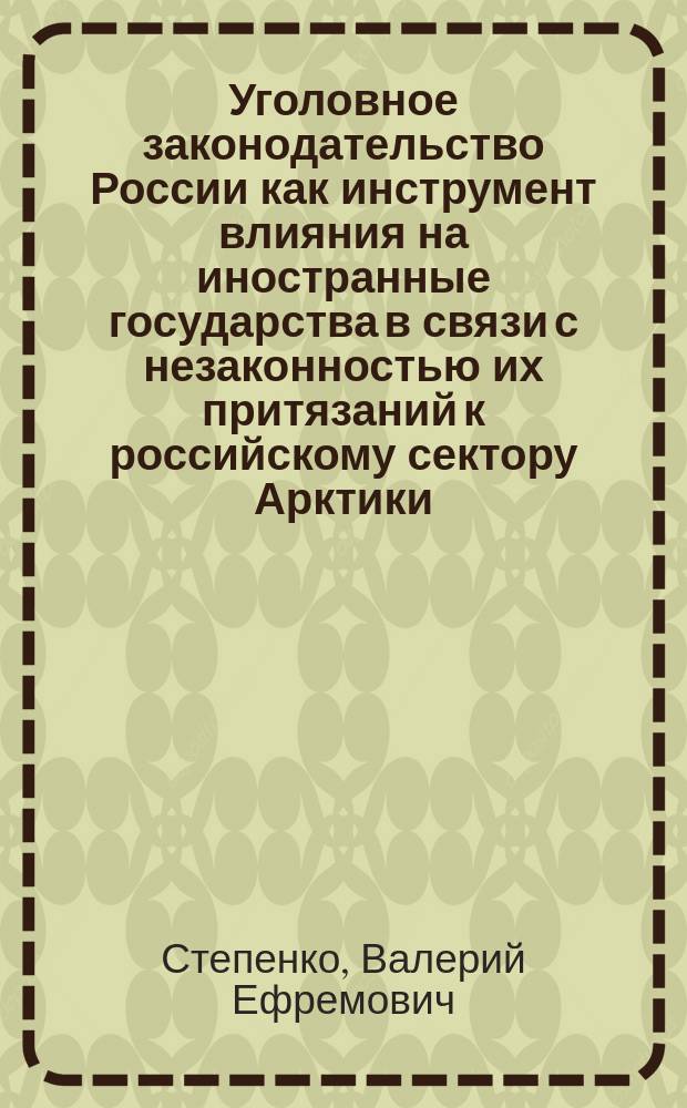 Уголовное законодательство России как инструмент влияния на иностранные государства в связи с незаконностью их притязаний к российскому сектору Арктики : монография
