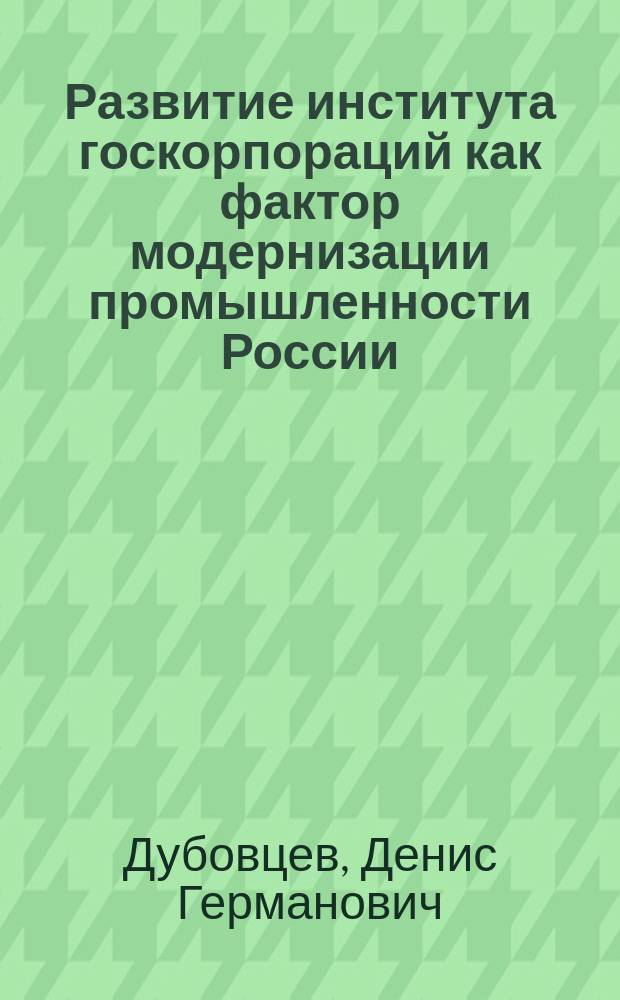 Развитие института госкорпораций как фактор модернизации промышленности России (на примере атомной энергетики) : автореферат диссертации на соискание ученой степени кандидата экономических наук : специальность 08.00.05 <Экономика и управление народным хозяйством>