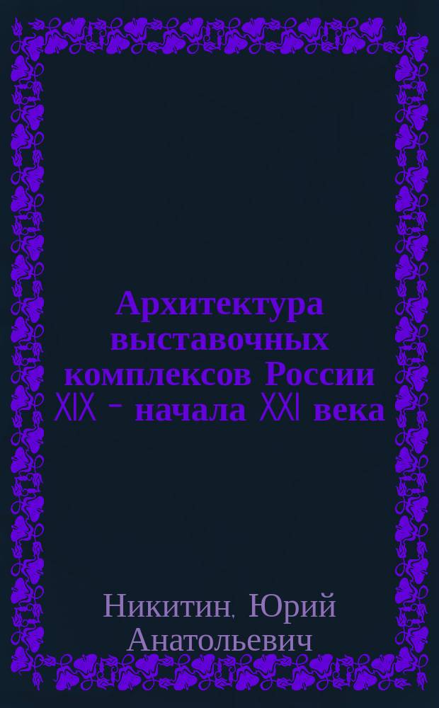 Архитектура выставочных комплексов России XIX - начала XXI века : автореферат диссертации на соискание ученой степени доктора архитектуры : специальность 05.23.20 <Теория и история архитектуры, реставрация и реконструкция историко-архитектурного наследия>