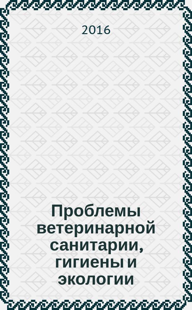 Проблемы ветеринарной санитарии, гигиены и экологии : Сб. науч. тр. 2016, № 4 (20)