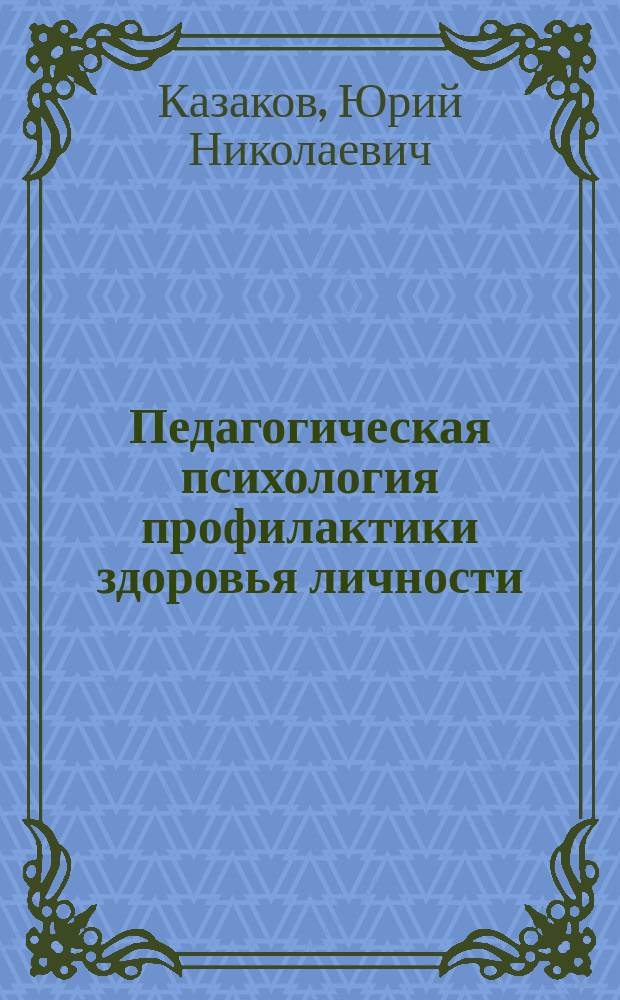 Педагогическая психология профилактики здоровья личности : учебное пособие : для слушателей повышения квалификации направлений "Психология служебной деятельности", "Клиническая психология"
