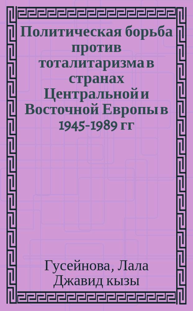 Политическая борьба против тоталитаризма в странах Центральной и Восточной Европы в 1945-1989 гг. : автореферат диссертации на соискание ученой степени доктора наук по истории : специальность 5502.01 - всеобщая история