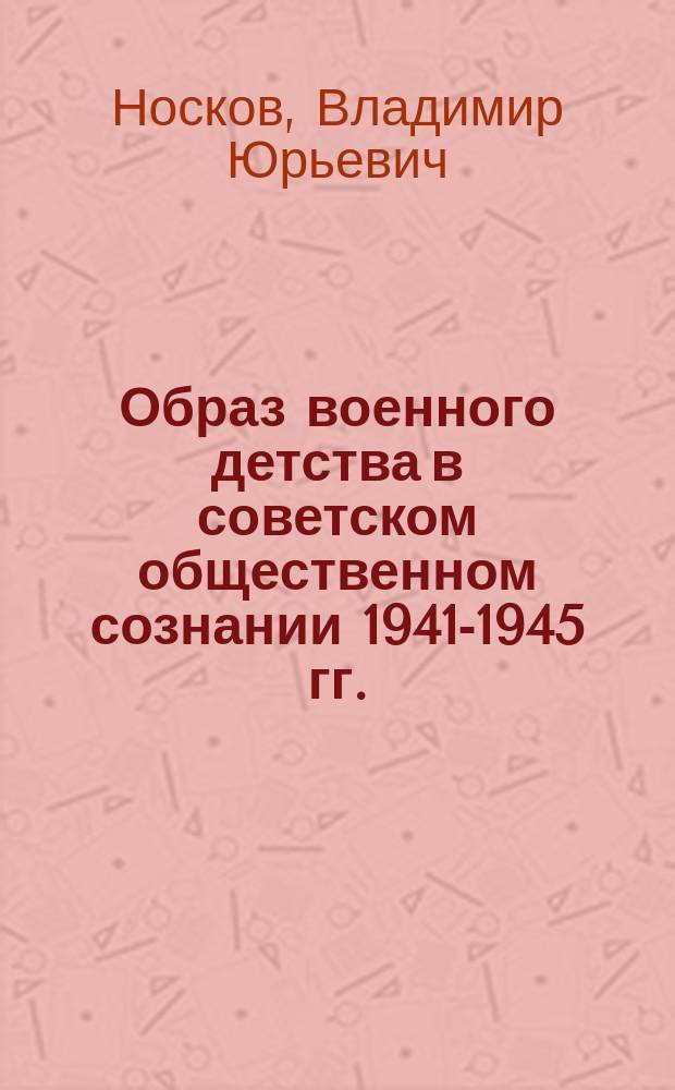 Образ военного детства в советском общественном сознании 1941-1945 гг. (на материалах Донбасса) : автореферат диссертации на соискание ученой степени кандидата исторических наук : специальность 07.00.02 - отечественная история