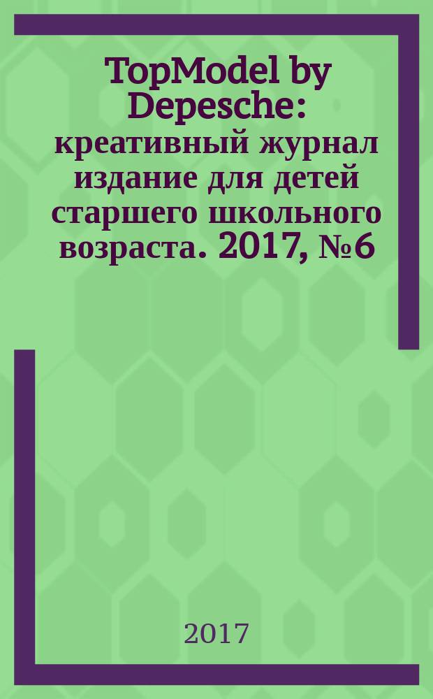 TopModel by Depesche : креативный журнал издание для детей старшего школьного возраста. 2017, № 6 (42)