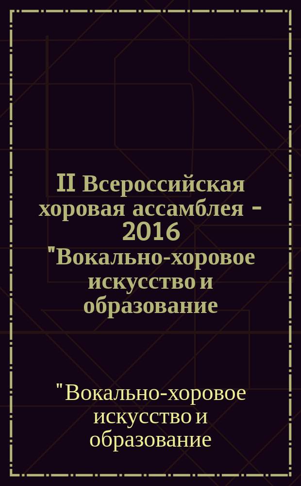 II Всероссийская хоровая ассамблея - 2016 "Вокально-хоровое искусство и образование: вчера, сегодня, завтра", [декабрь 2016] : сборник методических материалов