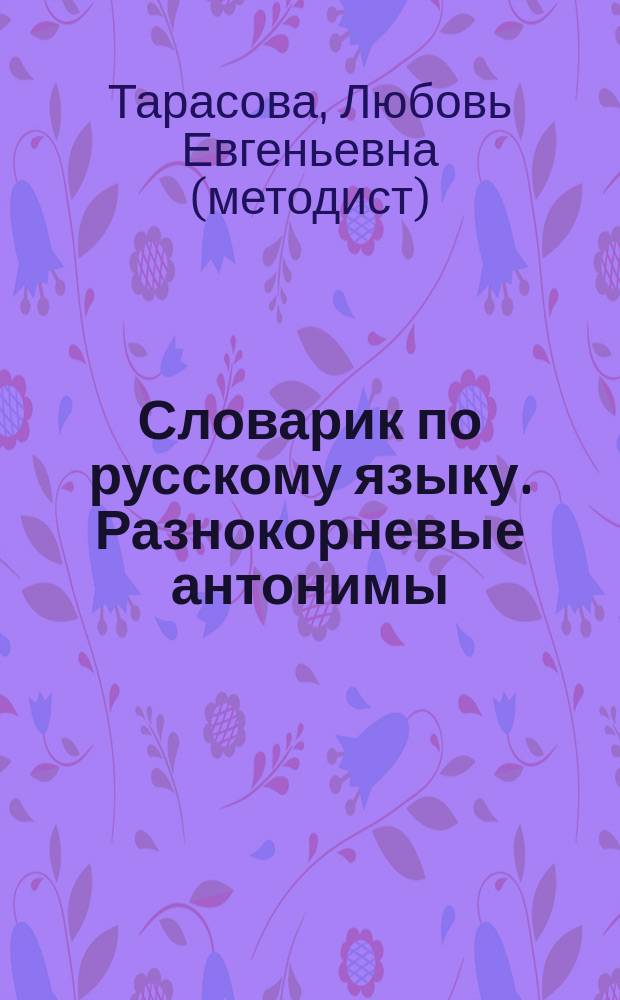 Словарик по русскому языку. Разнокорневые антонимы : 1-4 классы