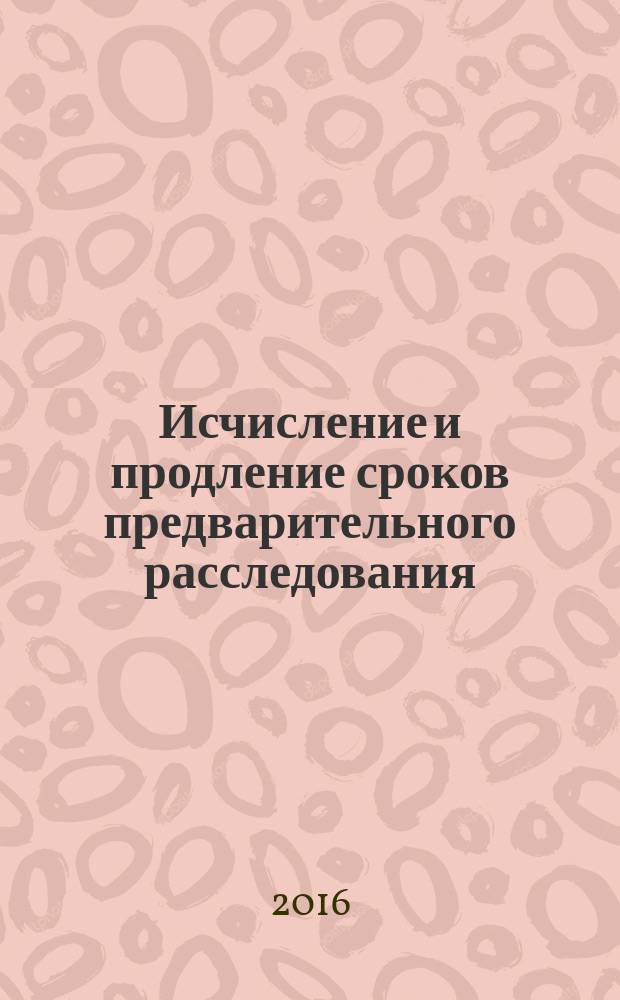 Исчисление и продление сроков предварительного расследования : учебно-практическое пособие