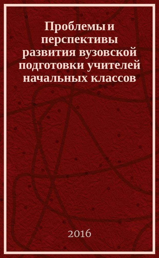 Проблемы и перспективы развития вузовской подготовки учителей начальных классов : сборник статей преподавателей Кафедры педагогики и методики начального образования Факультета педагогического образования, искусств и технологий. Вып. 8