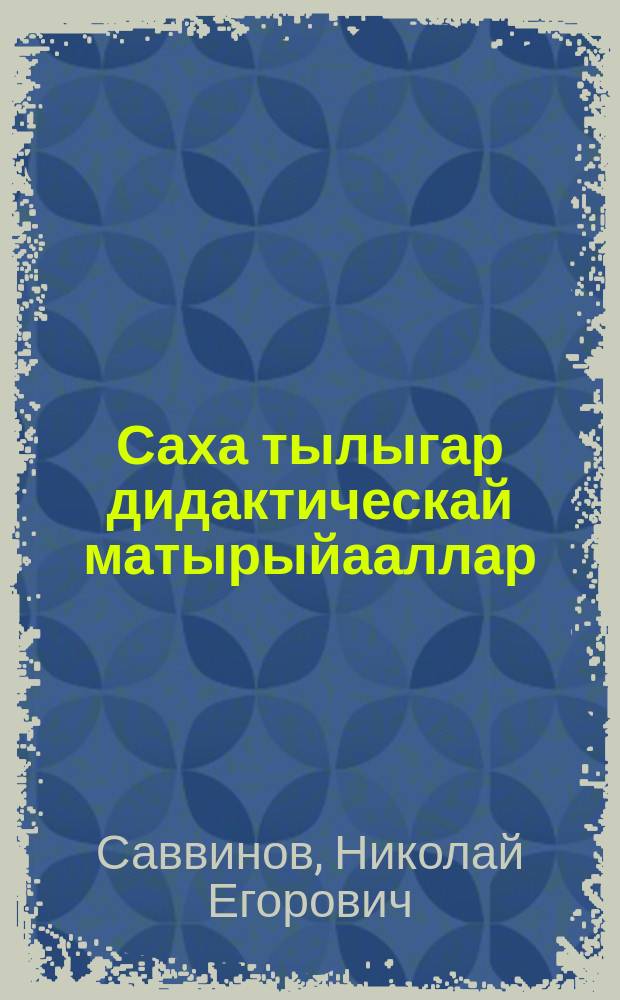 Саха тылыгар дидактическай матырыйааллар : (4-6 кылаастарга) : учууталларга уонна үѳрэнээччилэргэ аналлаах пособие = Дидактический материал по якутскому языку для 4-6-го кл.