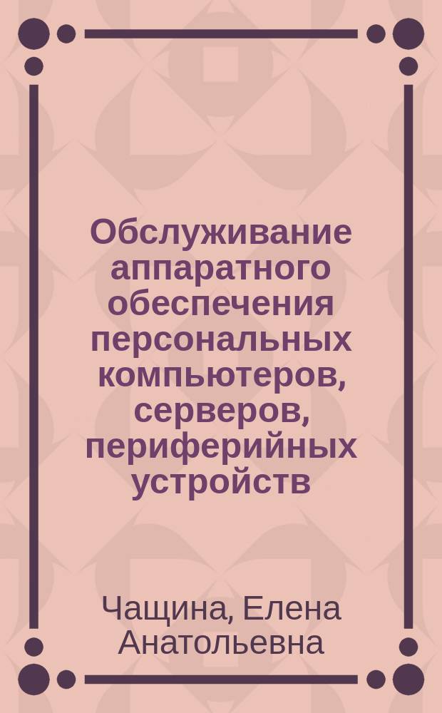 Обслуживание аппаратного обеспечения персональных компьютеров, серверов, периферийных устройств, оборудования и компьютерной оргтехники : учебник для использования в учебном процессе образовательных учреждений, реализующих программы среднего профессионального образования по профессии "Наладчик аппаратного и программного обеспечения"