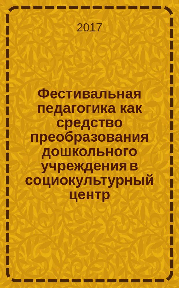 Фестивальная педагогика как средство преобразования дошкольного учреждения в социокультурный центр : монография