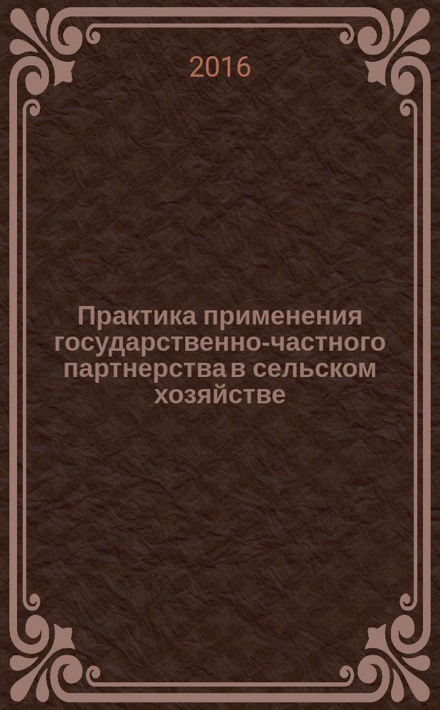 Практика применения государственно-частного партнерства в сельском хозяйстве : учебное пособие : для студентов, изучающих предметы: "Экономика сельского хозяйства", "Микро- и макроэкономика", "Основы менеджмента", "АПК и сельское хозяйство" и "Государственное партнерство в сельском хозяйстве"