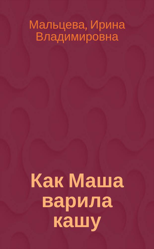 Как Маша варила кашу : для детей дошкольного возраста