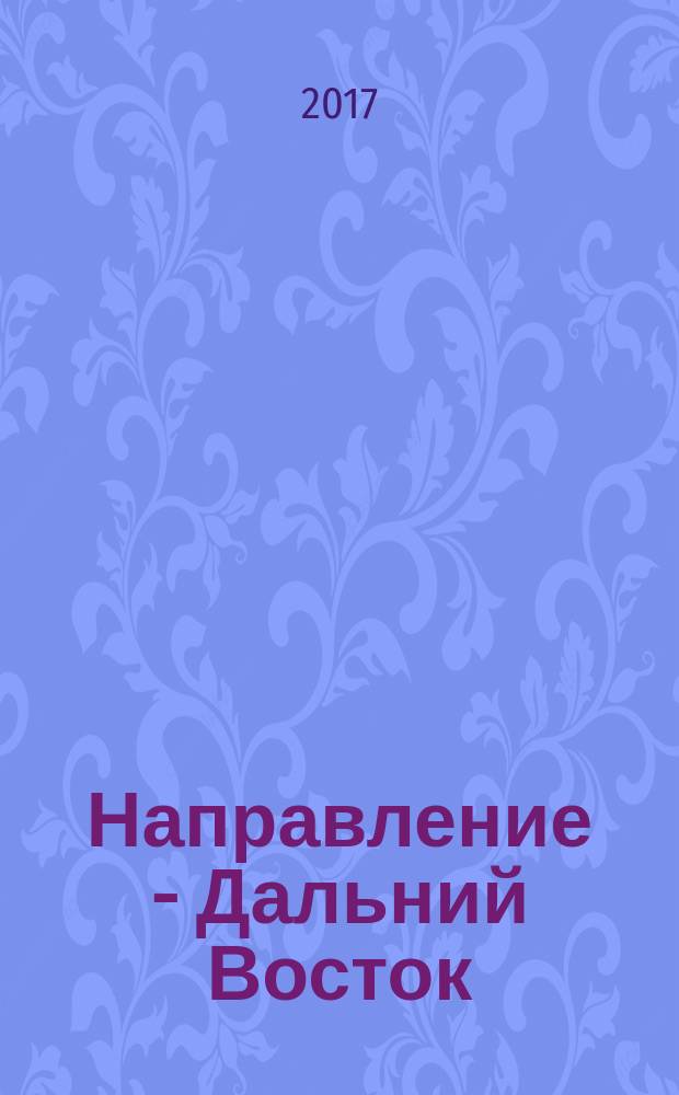 Направление - Дальний Восток : дорожное строительство, промышленность, транспорт информационно-аналитический журнал. 2017, № 2 (81)
