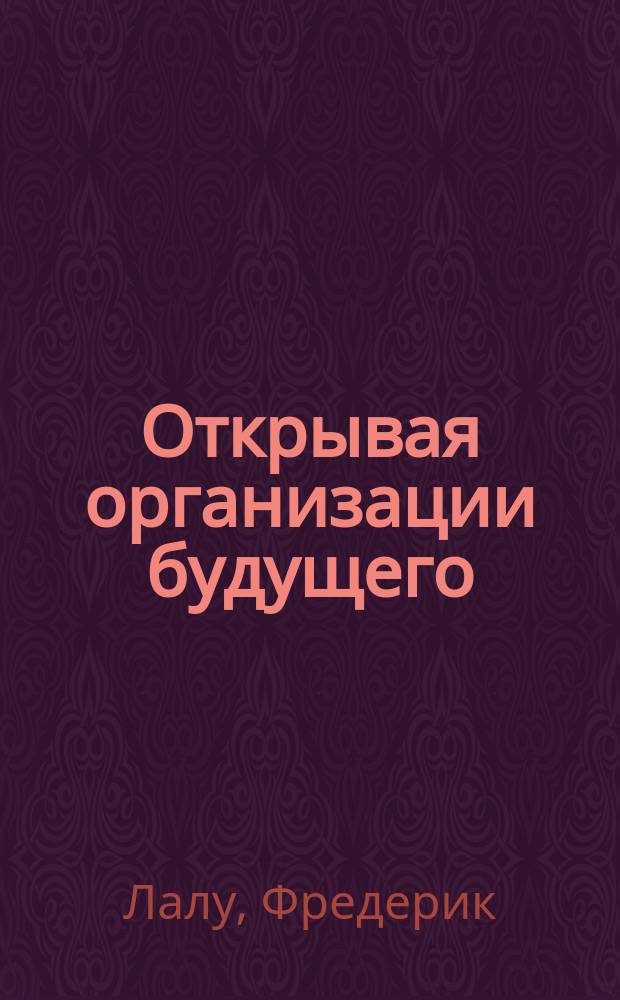 Открывая организации будущего : иллюстрированное путешествие в мир организаций нового типа