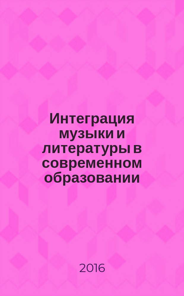 Интеграция музыки и литературы в современном образовании : сборник методических рекомендаций : по материалам II Hегиональной научно-практической конференции