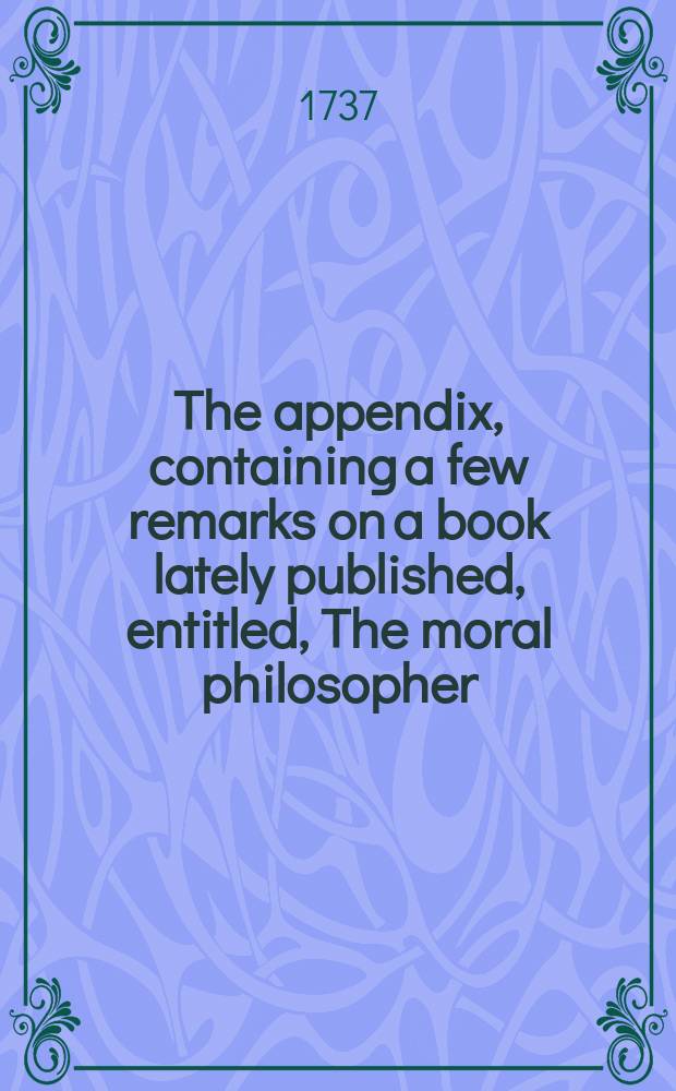 The appendix, containing a few remarks on a book lately published, entitled, The moral philosopher // The decay of practical religion lamented, and the scripture method for reviving it consider'd.
