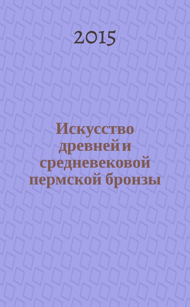 Искусство древней и средневековой пермской бронзы : автореферат диссертации на соискание ученой степени кандидата искусствоведения : специальность 17.00.04 <Изобразительное и декоративно- прикладное искусство и архитектура>