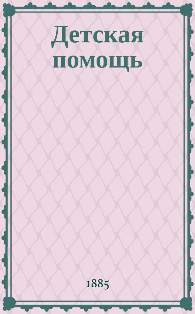 Детская помощь : Журн. для всех интересующихся обществ. благотворительностью (Орган О-ва попечения о неимущих детях в Москве). [Г. 1] 1885, Т. 1, № 4