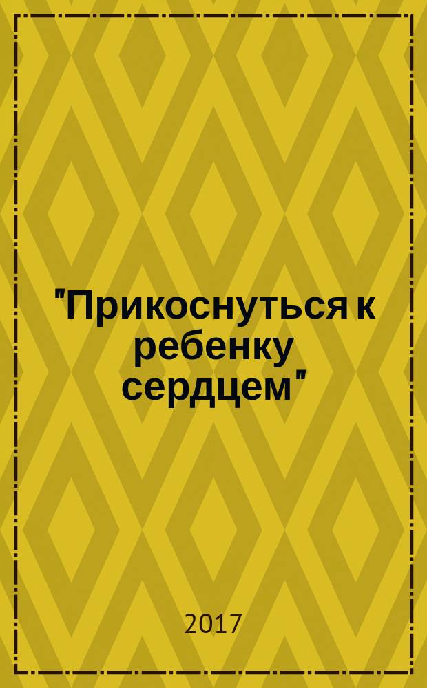 "Прикоснуться к ребенку сердцем" : формирование педагогической грамотности семьи в воспитании гуманных чувств и отношений у дошкольников в процессе взаимодействия ДОО с родителями воспитанников : учебно-методической пособие