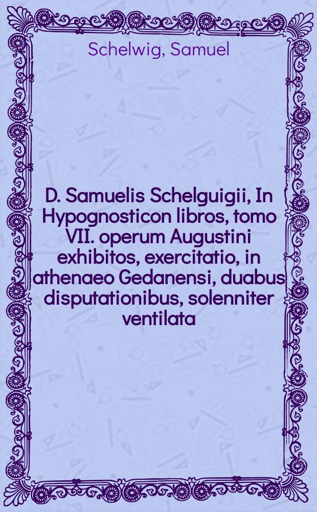 D. Samuelis Schelguigii, In Hypognosticon libros, tomo VII. operum Augustini exhibitos, exercitatio, in athenaeo Gedanensi, duabus disputationibus, solenniter ventilata