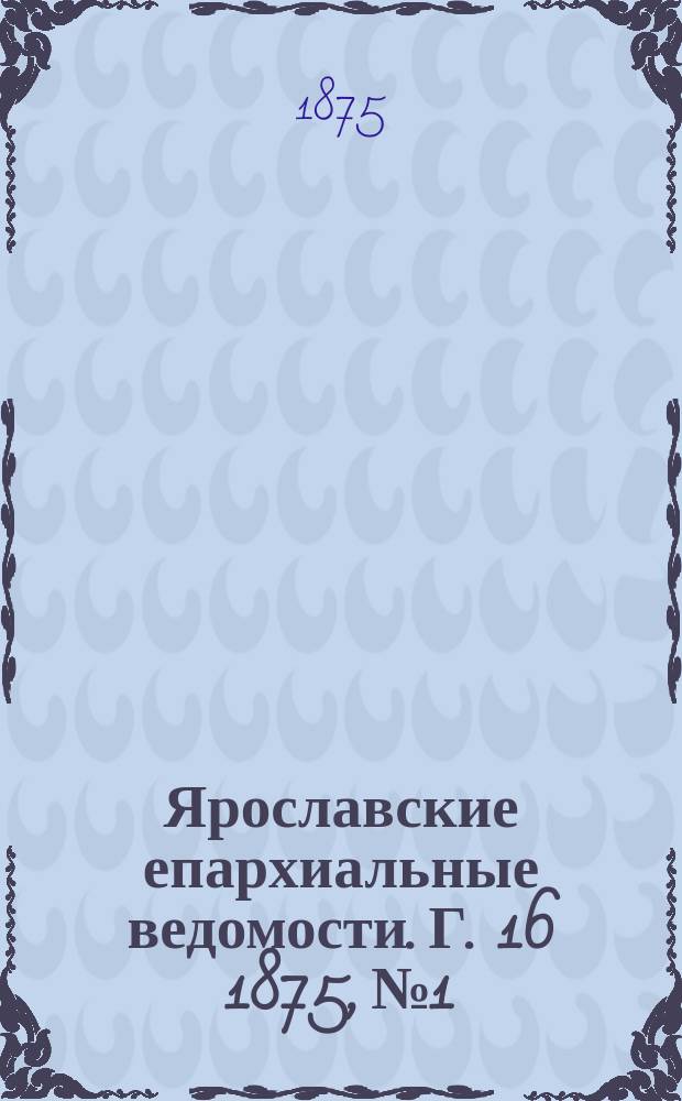 Ярославские епархиальные ведомости. [Г. 16] 1875, № 1