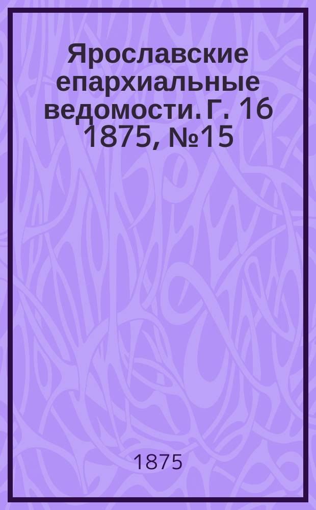 Ярославские епархиальные ведомости. [Г. 16] 1875, № 15