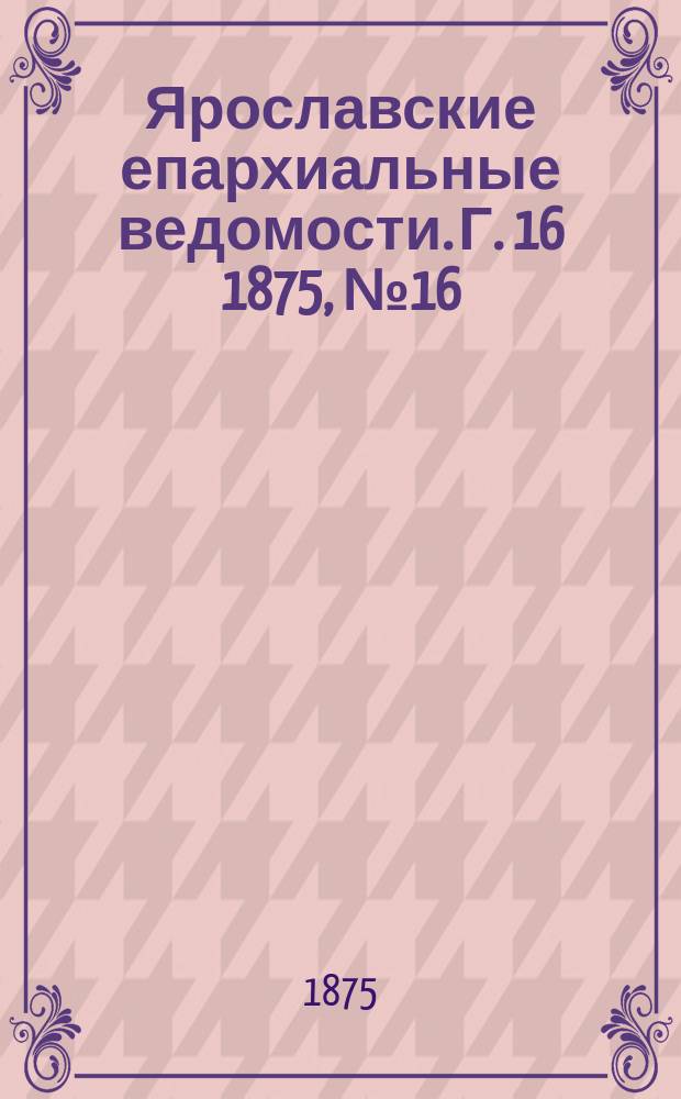 Ярославские епархиальные ведомости. [Г. 16] 1875, № 16