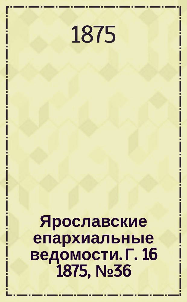 Ярославские епархиальные ведомости. [Г. 16] 1875, № 36