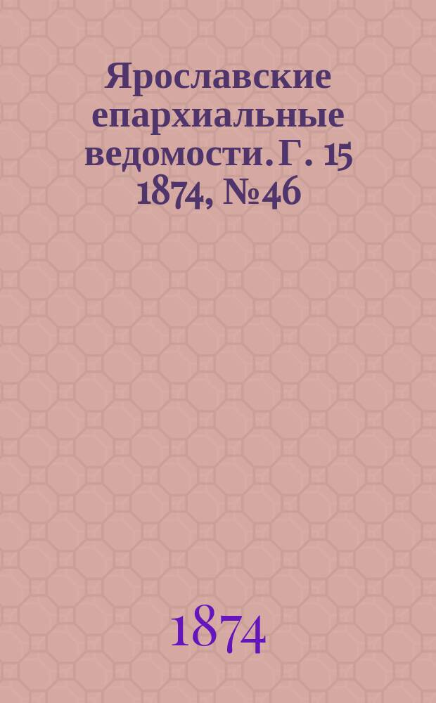 Ярославские епархиальные ведомости. [Г. 15] 1874, № 46