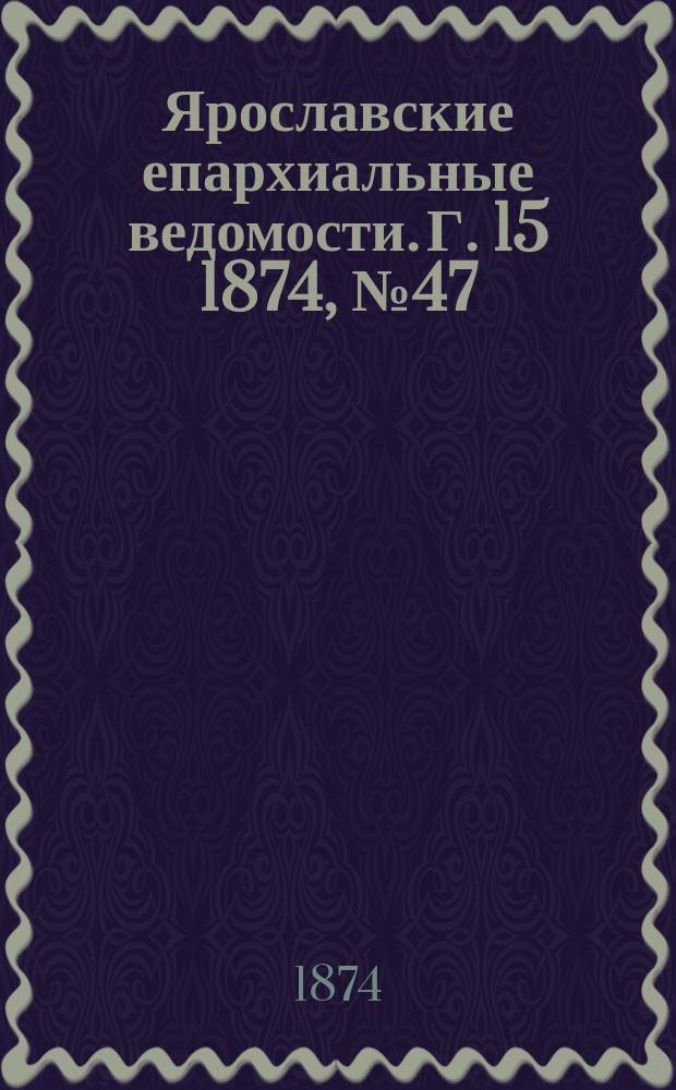 Ярославские епархиальные ведомости. [Г. 15] 1874, № 47
