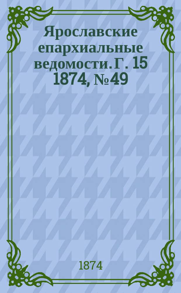 Ярославские епархиальные ведомости. [Г. 15] 1874, № 49