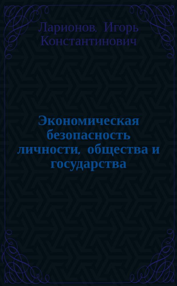Экономическая безопасность личности, общества и государства : многоуровневый, воспроизводственный, глобальный, системный, стратегический и синергетический подходы : монография