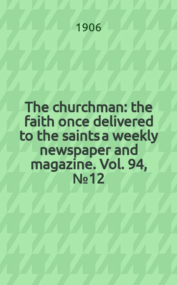 The churchman : the faith once delivered to the saints a weekly newspaper and magazine. Vol. 94, № 12 (3218)