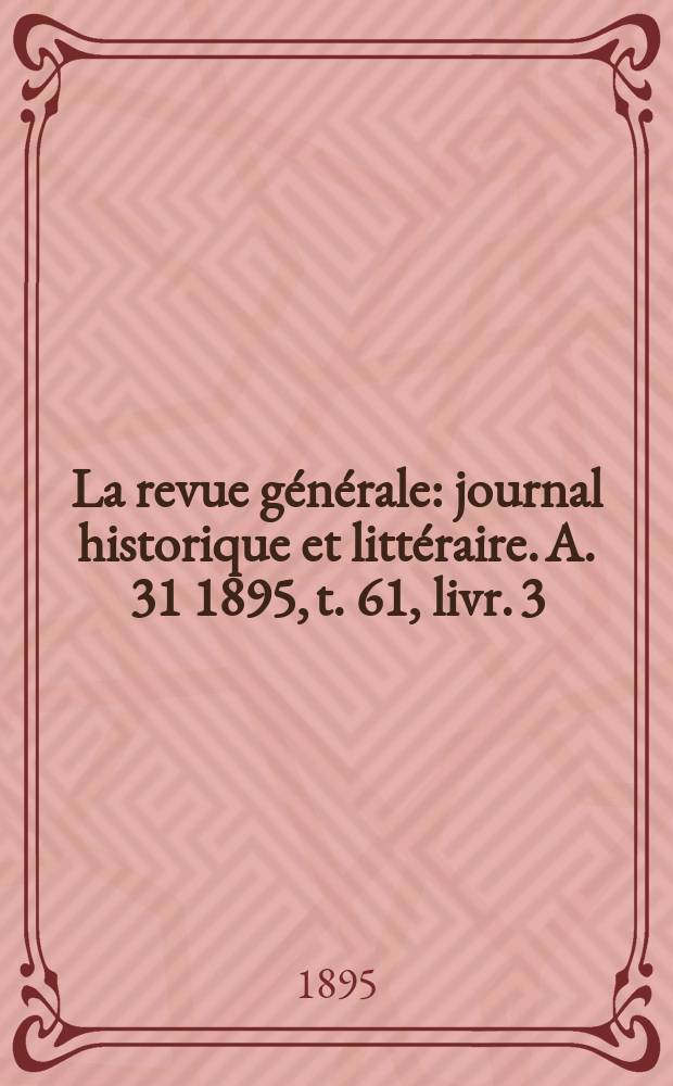 La revue générale : journal historique et littéraire. A. 31 1895, t. 61, livr. 3