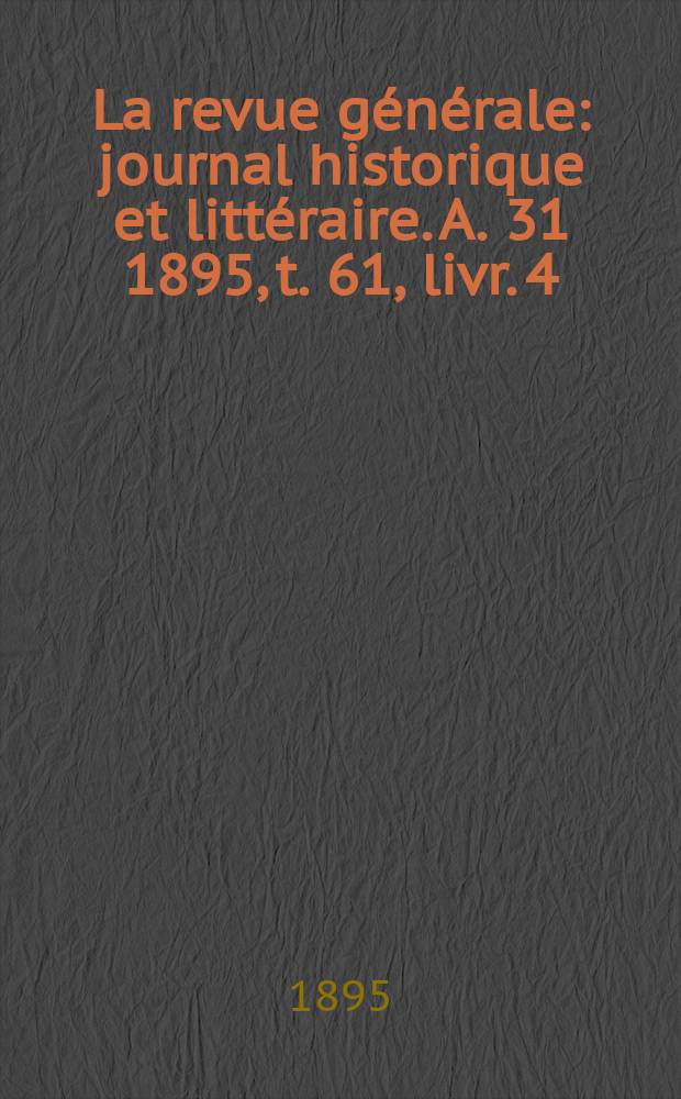 La revue générale : journal historique et littéraire. A. 31 1895, t. 61, livr. 4