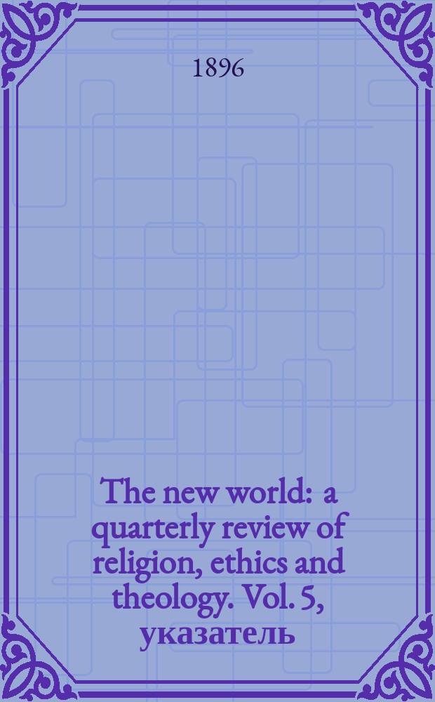The new world : a quarterly review of religion, ethics and theology. Vol. 5, указатель