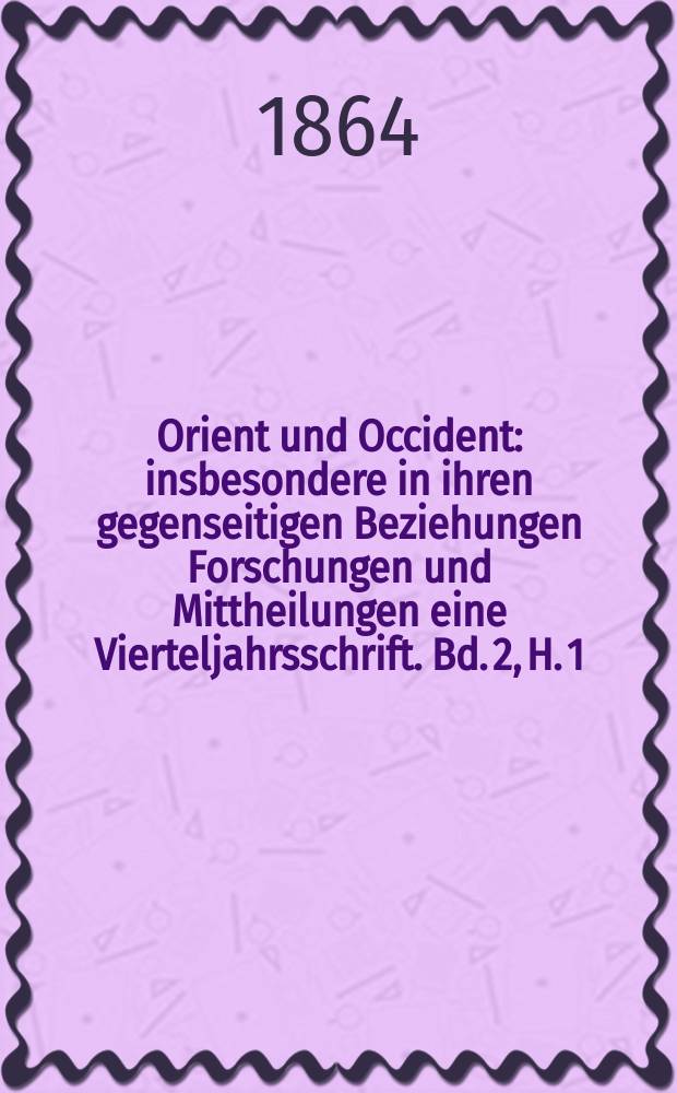 Orient und Occident : insbesondere in ihren gegenseitigen Beziehungen Forschungen und Mittheilungen eine Vierteljahrsschrift. Bd. 2, H. 1